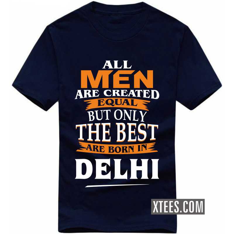 All Men Are Created Equal But Only The Best Are Born In Delhi T Shirt image