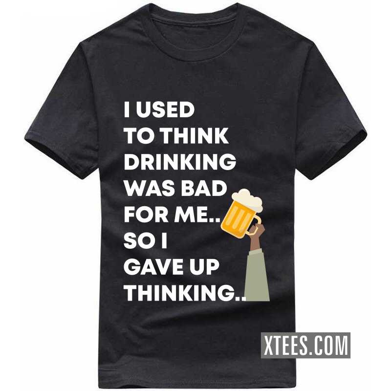 I Used To Think Drinking Was Bad For Me.. So I Gave Up Thinking.. Funny Beer Alcohol Quotes T-shirt India image
