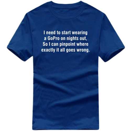 I Need To Start Wearing A Gopro On Nights Out So I Can Pinpoint Where Exactly It All Goes Wrong Funny T-shirt India image