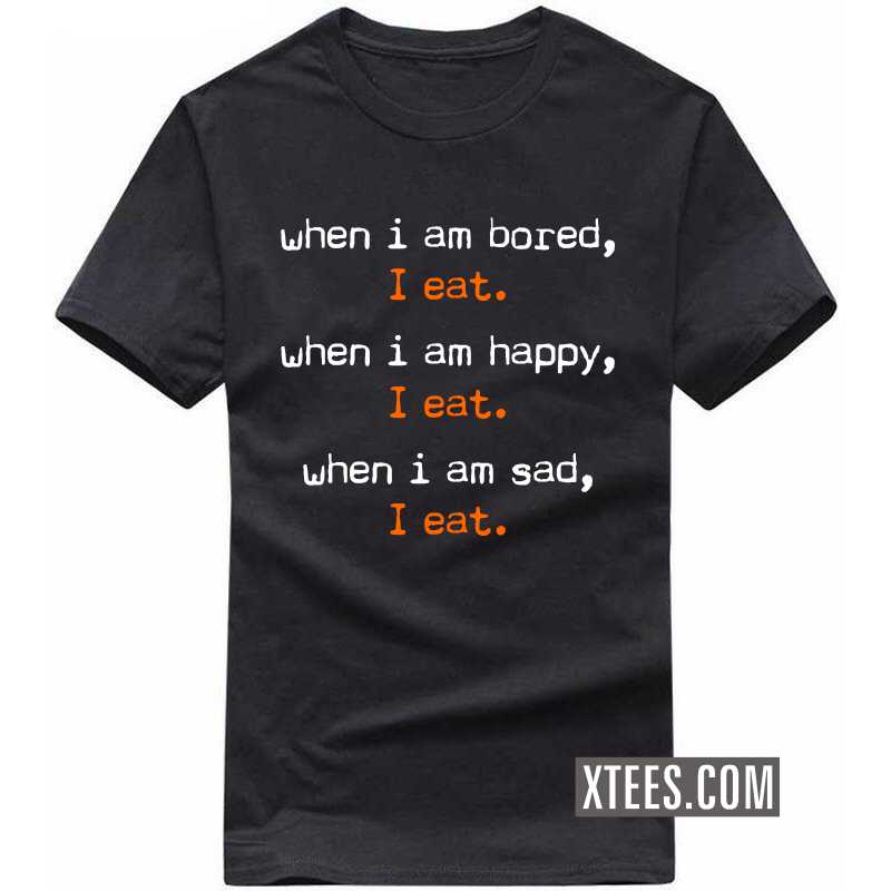 When I Am Bored, I Eat. When I Am Happy, I Eat. When I Am Sad, I Eat. T Shirt image