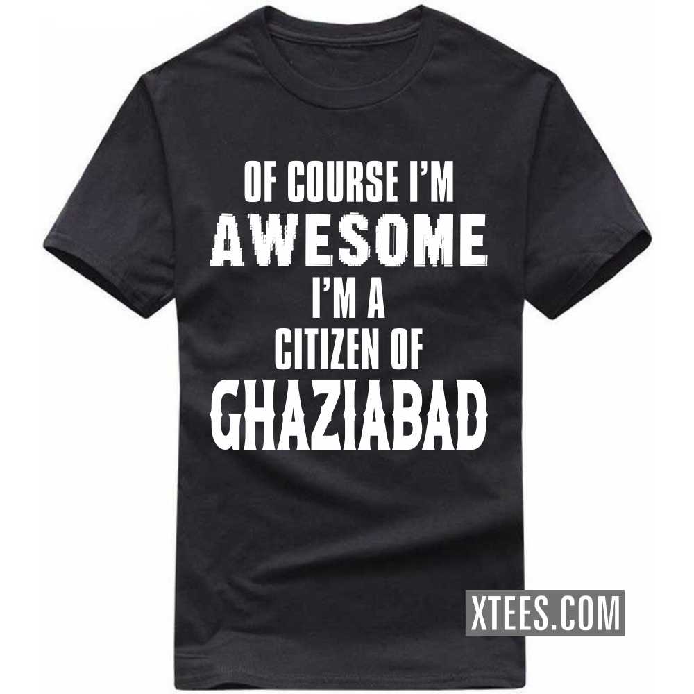 Of Course I'm Awesome I'm A Citizen Of GHAZIABAD India City T-shirt image