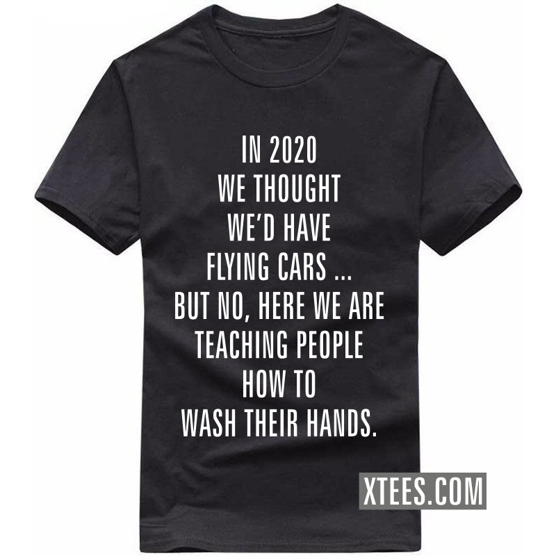 In 2020 We Thought We'd Have Flying Cars ... But No, Here We Are Teaching People How To Wash Their Hands T-shirt image In 2020 We Thought We'd Have Flying Cars ... But No, Here We Are Teaching People How To Wash Their Hands T-shirt image