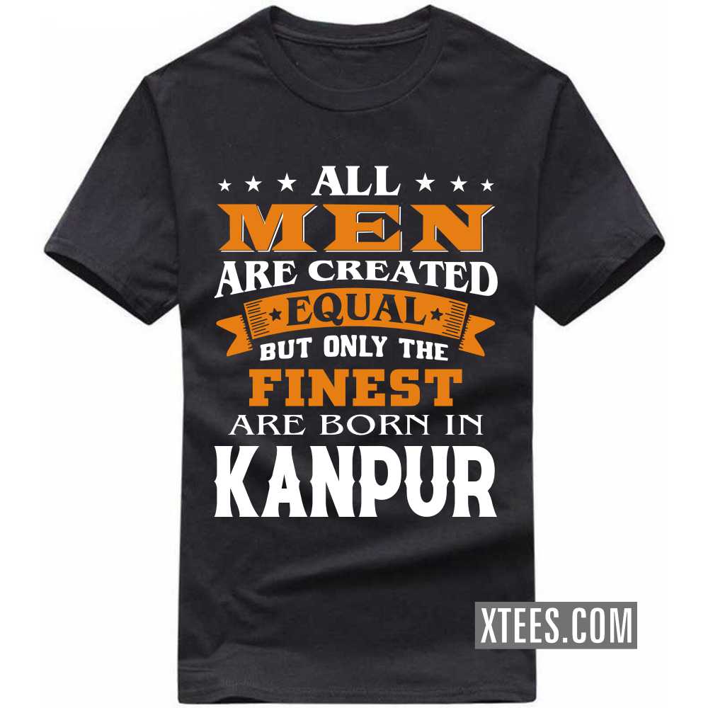 All Men Are Created Equal But Only The Finest Are Born In KANPUR India City T-shirt image