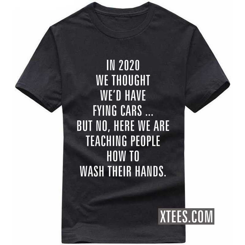 In 2020 We Thought We'd Have Flying Cars ... But No, Here We Are Teaching People How To Wash Their Hands T-shirt image In 2020 We Thought We'd Have Flying Cars ... But No, Here We Are Teaching People How To Wash Their Hands T-shirt image