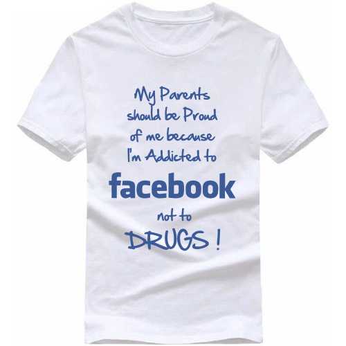 My Parents Should Be Proud Of Me Buecause I'm Addicted To Facebook Not To Drugs Funny T-shirt India image
