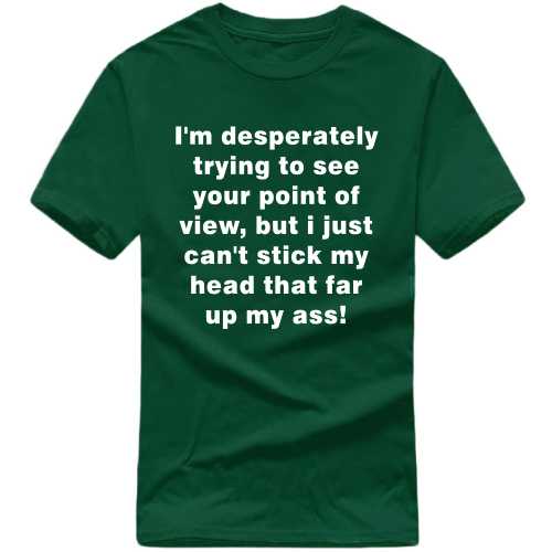 I'm Desperately Trying To See Your Point Of View, But I Just Can't Stick My Head That Far Up My Ass! Insulting Slogan T-shirts image