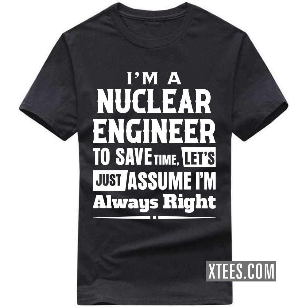 I'm A NUCLEAR ENGINEER To Save Time, Let's Just Assume I'm Always Right Profession T-shirt image