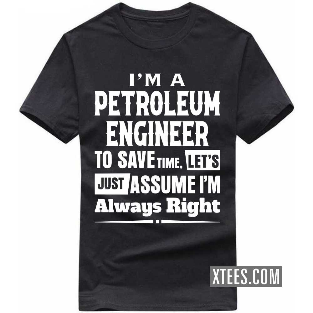 I'm A PETROLEUM ENGINEER To Save Time, Let's Just Assume I'm Always Right Profession T-shirt image