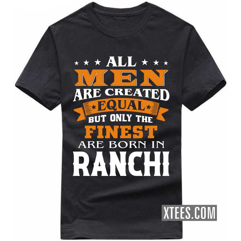 All Men Are Created Equal But Only The Finest Are Born In RANCHI India City T-shirt image