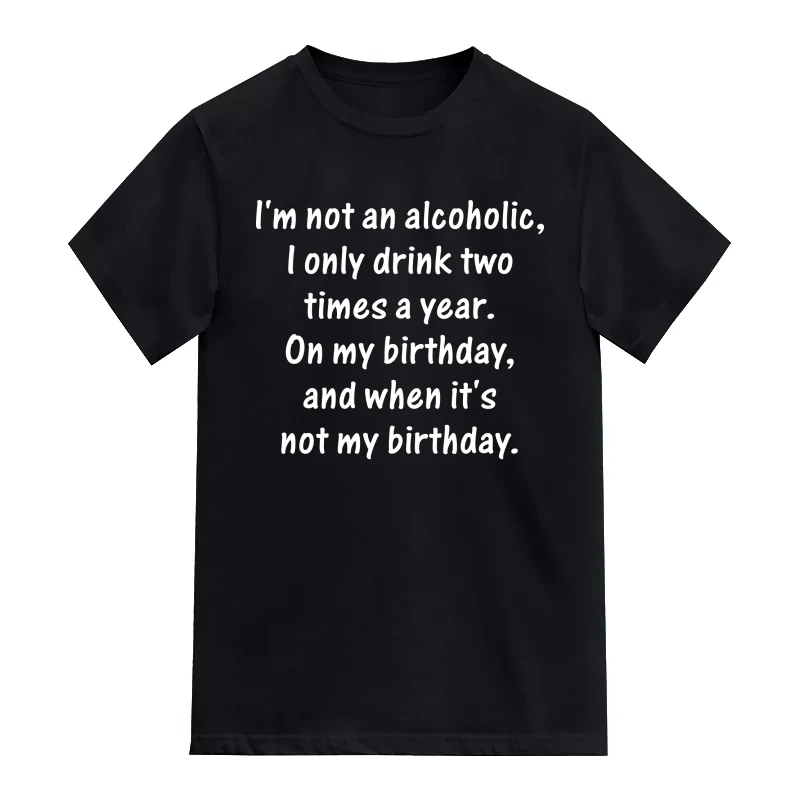 I Am Not An Alcoholic I Drink Only Two Times A Year On My Birthday And When It's Not My Birthday Alcohol Slogan T-Shirt