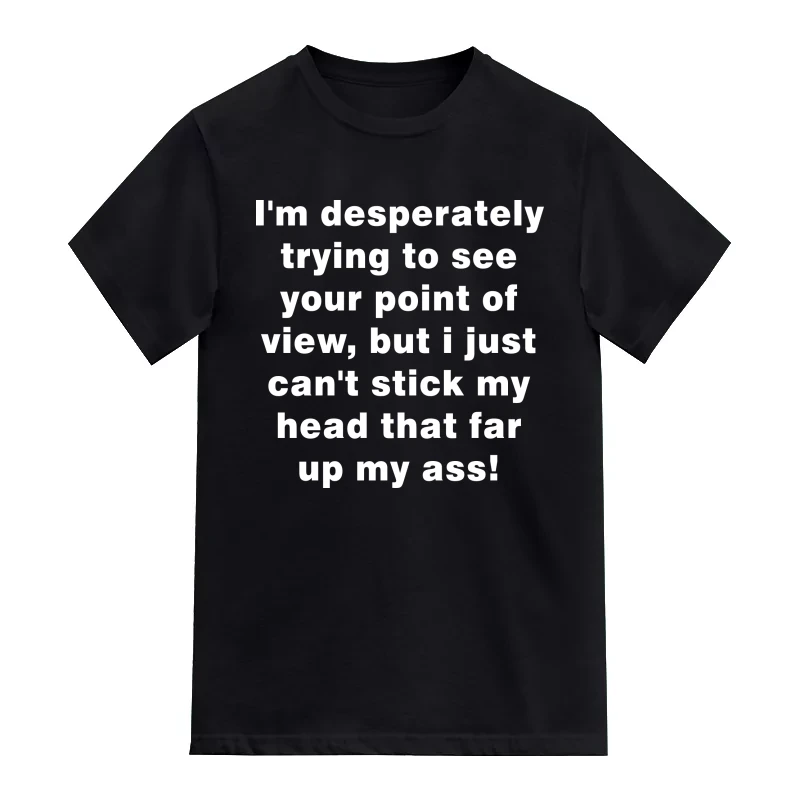 I'm Desperately Trying To See Your Point Of View, But I Just Can't Stick My Head That Far Up My Ass! Insulting Slogan T-Shirt