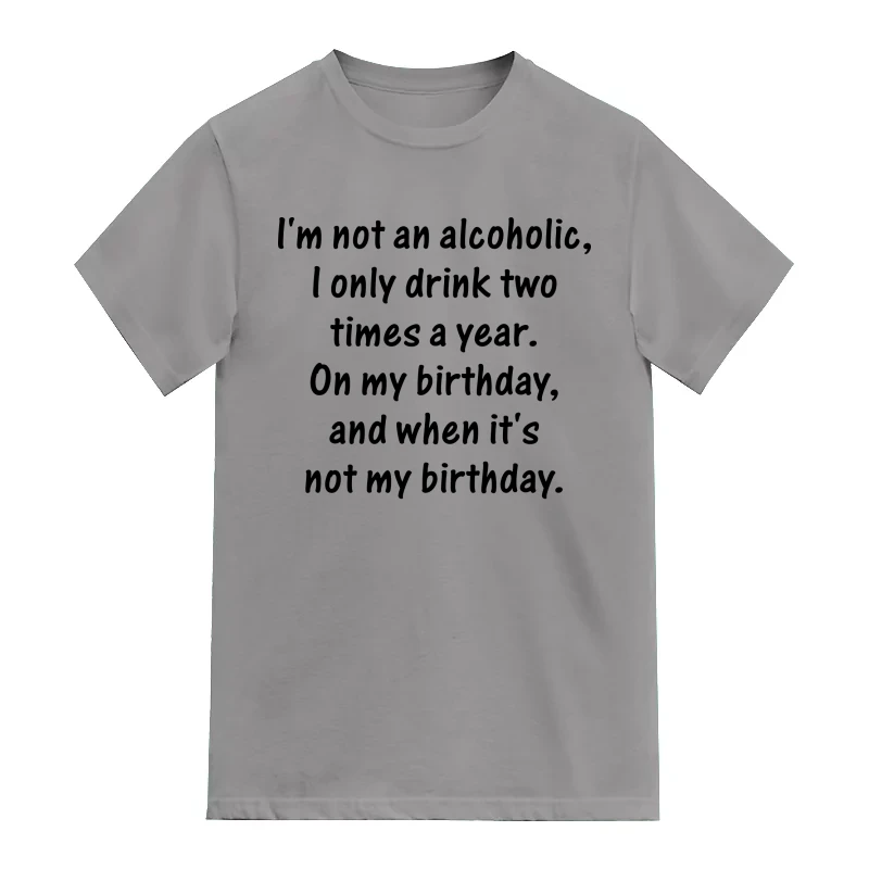 I Am Not An Alcoholic I Drink Only Two Times A Year On My Birthday And When It's Not My Birthday Alcohol Slogan