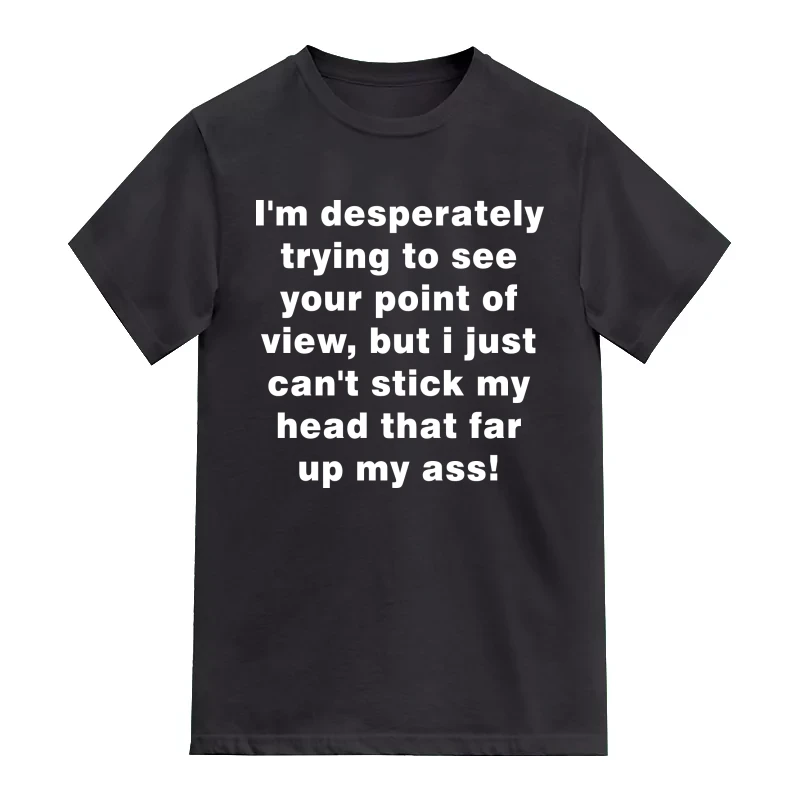 I'm Desperately Trying To See Your Point Of View, But I Just Can't Stick My Head That Far Up My Ass! Insulting Slogan