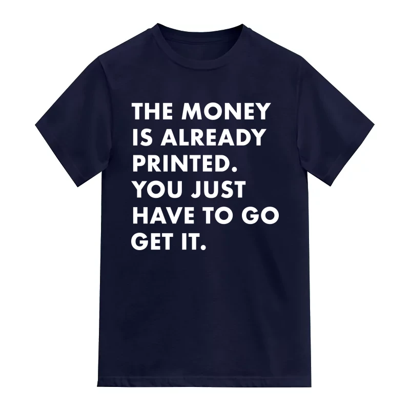 The Money Is Already Printed You Just Have To Go Get It